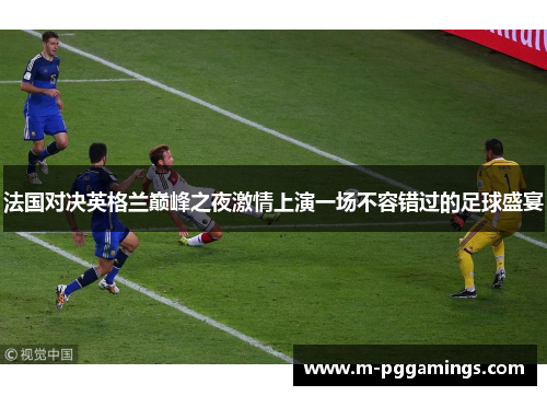 法国对决英格兰巅峰之夜激情上演一场不容错过的足球盛宴