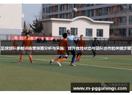 足球球队季前训练营策略分析与实施：提升竞技状态与团队协作的关键步骤