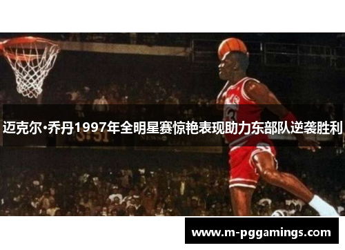 迈克尔·乔丹1997年全明星赛惊艳表现助力东部队逆袭胜利