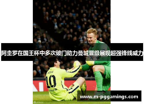 阿圭罗在国王杯中多次破门助力曼城晋级展现超强锋线威力 阿圭罗在国王杯中多次破门助力曼城晋级展现超强锋线威力