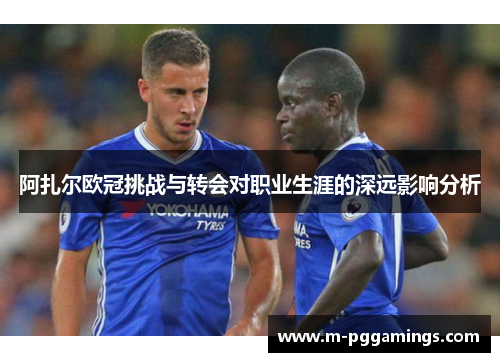 阿扎尔欧冠挑战与转会对职业生涯的深远影响分析 阿扎尔欧冠挑战与转会对职业生涯的深远影响分析