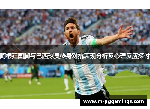 阿根廷国脚与巴西球员热身对抗表现分析及心理反应探讨 阿根廷国脚与巴西球员热身对抗表现分析及心理反应探讨