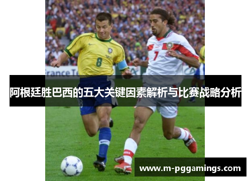 阿根廷胜巴西的五大关键因素解析与比赛战略分析