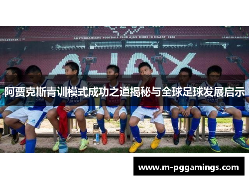 阿贾克斯青训模式成功之道揭秘与全球足球发展启示 阿贾克斯青训模式成功之道揭秘与全球足球发展启示