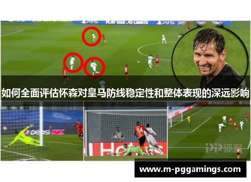 如何全面评估怀森对皇马防线稳定性和整体表现的深远影响