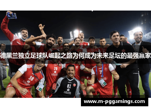 德黑兰独立足球队崛起之路为何成为未来足坛的最强赢家