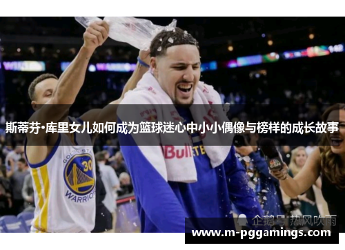 斯蒂芬·库里女儿如何成为篮球迷心中小小偶像与榜样的成长故事