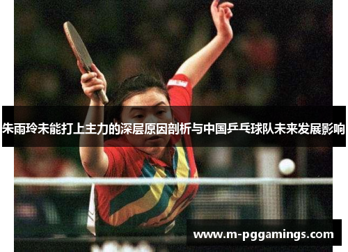 朱雨玲未能打上主力的深层原因剖析与中国乒乓球队未来发展影响