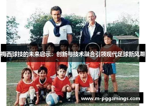 梅西球技的未来启示:创新与技术融合引领现代足球新风潮 梅西球技的未来启示:创新与技术融合引领现代足球新风潮
