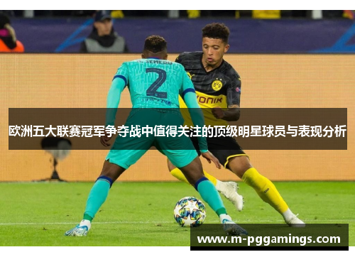 欧洲五大联赛冠军争夺战中值得关注的顶级明星球员与表现分析