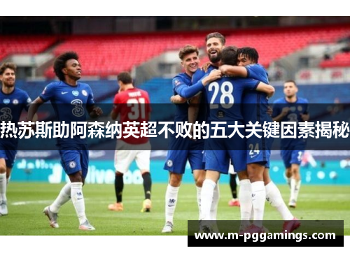 热苏斯助阿森纳英超不败的五大关键因素揭秘