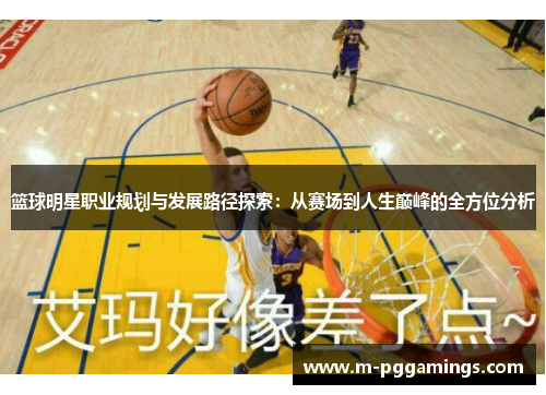 篮球明星职业规划与发展路径探索:从赛场到人生巅峰的全方位分析 篮球明星职业规划与发展路径探索:从赛场到人生巅峰的全方位分析