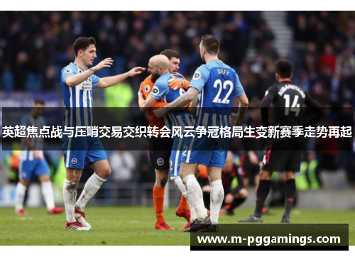 英超焦点战与压哨交易交织转会风云争冠格局生变新赛季走势再起