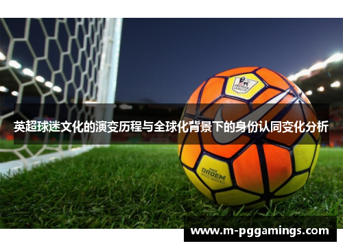 英超球迷文化的演变历程与全球化背景下的身份认同变化分析
