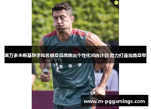 莱万多夫斯基联手知名健身品牌推出个性化训练计划 助力打造完美身形