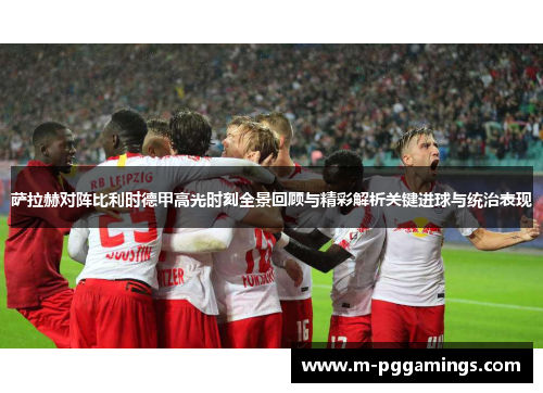 萨拉赫对阵比利时德甲高光时刻全景回顾与精彩解析关键进球与统治表现