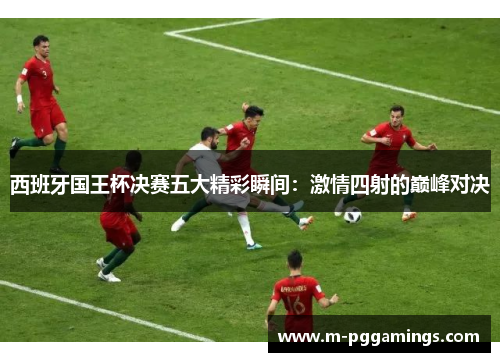 西班牙国王杯决赛五大精彩瞬间：激情四射的巅峰对决