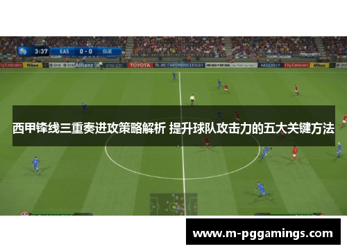 西甲锋线三重奏进攻策略解析 提升球队攻击力的五大关键方法