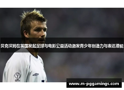 贝克汉姆在英国发起足球与电影公益活动激发青少年创造力与表达潜能