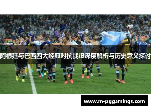 阿根廷与巴西四大经典对抗战役深度解析与历史意义探讨