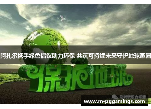 阿扎尔携手绿色倡议助力环保 共筑可持续未来守护地球家园